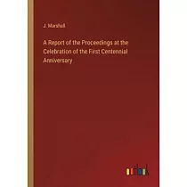 A Report of the Proceedings at the Celebration of the First Centennial Anniversary