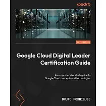Google Cloud Digital Leader Certification Guide： A comprehensive study guide to Google Cloud concepts and technologies