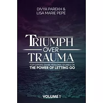 Triumph over Trauma Volume 1： Top Experts Share Personal Stories on the Power of Letting Go