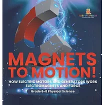 Magnets to Motion! How Electric Motors and Generators Work Electromagnets and Force Grade 6─8 Physical Science