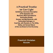 A Practical Treatise on Gas─light; Exhibiting a Summary Description of the Apparatus and Machinery Best Calculated for Illuminating Streets， Houses， a