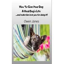 How To Give Your Dog A Real Dog’s Life ─ ...and Make Him Love You For It!