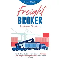 Freight Broker Business Startup： Step─by─Step Guide to Start， Grow and Run Your Own Freight Brokerage Business in as Little as 30 Days