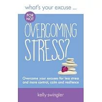 What’s Your Excuse for not Overcoming Stress?： Overcome your excuses for less stress and more control， calm and resilience