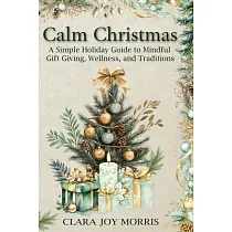 Calm Christmas： Transform Your Holiday Season with Mindful Ideas， Stress─Free Celebrations， and Heartfelt Traditions for a Joyful Chri