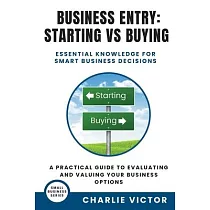 Business Entry Starting vs Buying ─ Essential Knowledge for Smart Business Decisions： A Practical Guide to Evaluating and Valuing Your Business Option