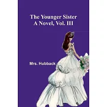 The Younger Sister： A Novel， Vol. III.