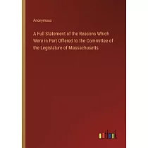 A Full Statement of the Reasons Which Were in Part Offered to the Committee of the Legislature of Massachusetts