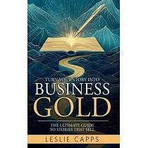 Turn Your Story Into Business Gold： The Ultimate Guide to Stories That Sell