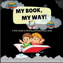 My Book， My Way! A Kid’s Guide to Writing and Publishing A Book