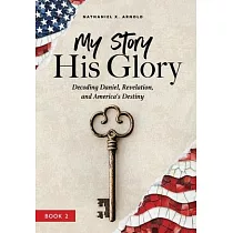 My Story， His Glory： Decoding Daniel， Revelation， and America’s Destiny