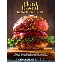 Plant Based Diet for Beginners： Plant─Based Diet Cookbook with 75 Delicious， Healthy Whole─Food Recipes