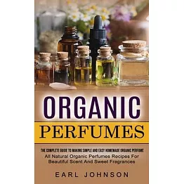 Organic Perfumes: The Complete Guide To Making Simple And Easy Homemade Organic Perfume (All Natural Organic Perfumes Recipes For Beauti