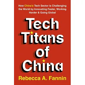 Tech Titans of China: How China’s Tech Sector Is Challenging the World by Innovating Faster, Working Harder, and Going Global