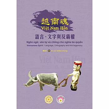 越南魂 : 語言、文字與反霸權 = Việt Nam Hồn : ngôn ngữ, văn tự và chống chủ nghĩa bá quyền = Vietnamese spirit : language, orthography and anti-hegemony /
