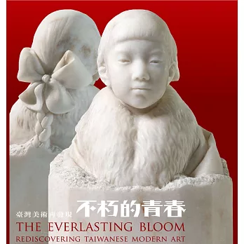不朽的青春 :  臺灣美術再發現 = The everlasting bloom : rediscovering Taiwanese modern art /