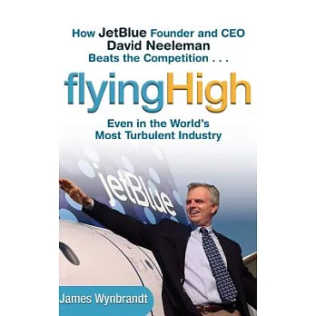 Flying High: How Jetblue Founder and Ceo David Neeleman Beats the Competition....Even in the World’s Most Turbulent Industry