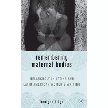 Remembering Maternal Bodies: Melancholy In Latina And Latin American Women’s Writing