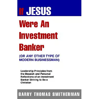 If Jesus Were An Investment Banker- Or Other Modern Buisnessman: Leadership Principles From The Messiah And Personal Reflections
