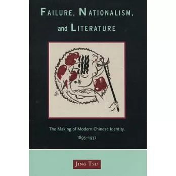 Failure, Nationalism, And Literature: The Making Of Modern Chinese Identity, 1895-1937