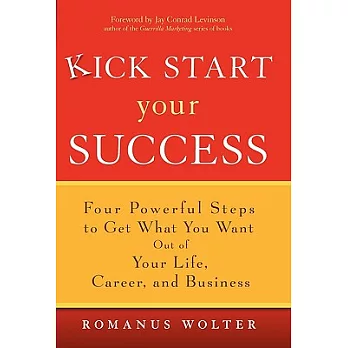 Kick Start Your Success: Four Powerful Steps to Get What You Want Out of Your Life, Career, And Business