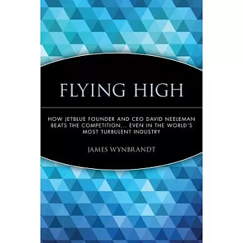 Flying High: How Jetblue Founder And Ceo David Neeleman Beats the Competition... Even in The World’s Most Turbulent Industry