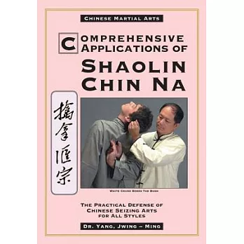 Comprehensive Applications of Shaolin Chin Na: The Practical Defense of Chinese Seizing Arts for All Styles