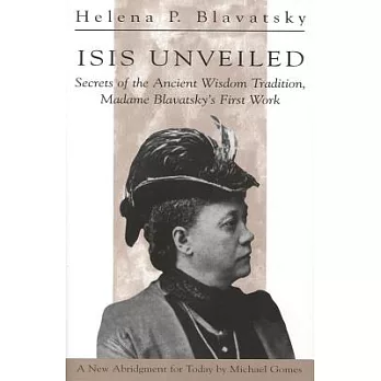 Isis Unveiled: Secrets of the Ancient Wisdom Tradition Madame Blavatsky’s First Book