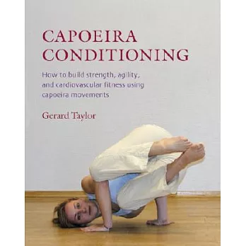 Capoeira Conditioning: How to Build Strength, Agility, and Cardiovascular Fitness Using Capoeira Movements