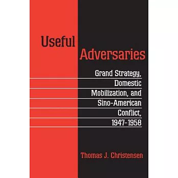 Useful Adversaries: Grand Strategy, Domestic Mobilization, and Sino-American Conflict, 1947-1958