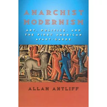 Anarchist Modernism: Art, Politics, and the First American Avant-Garde