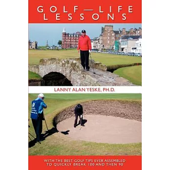 Golf- Life Lessons: With the Best Golf Tips Ever Assembled to Quickly Break 100 And Then 90