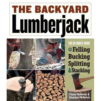The Backyard Lumberjack: The Ultimate Guide to Felling, Bucking, Splitting & Stacking