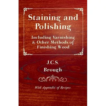 Staining And Polishing - Including Varnishing & Other Methods of Finishing Wood, With Appendix of Recipes