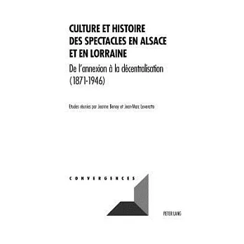 Culture Et Histoire Des Spectacles En Alsace Et En Lorraine: De L’annexion a La Decentralisation