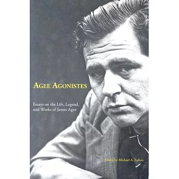 Agee Agonistes: Essays on the Life, Legend, And Works of James Agee