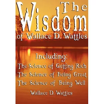 The Wisdom of Wallace D. Wattles: Including the Science of Getting Rich, the Science of Being Great & the Science of Being Well