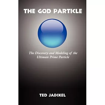 The God Particle: The Discovery and Modeling of the Ultimate Prime Particle and How it Covertly Underlies And Is Responsible For