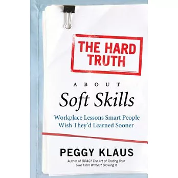 The Hard Truth about Soft Skills: Workplace Lessons Smart People Wish They’d Learned Sooner