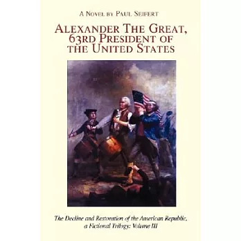 Alexander the Great, 63rd President of the United States: The Decline and Restoration of the American Republic, a Fictional Trilogy: Volume III