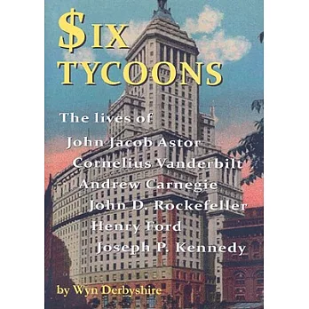 Six Tycoons: The Lives of John Jacob Astor, Cornelius Vanderbilt, Andrew Carnegie, John D Rockefeller, Henry Ford and Joseph P K