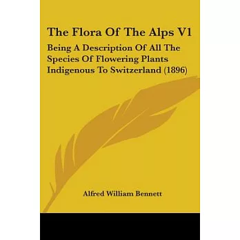 The Flora Of The Alps: Being a Description of All the Species of Flowering Plants Indigenous to Switzerland; and of the Alpine S