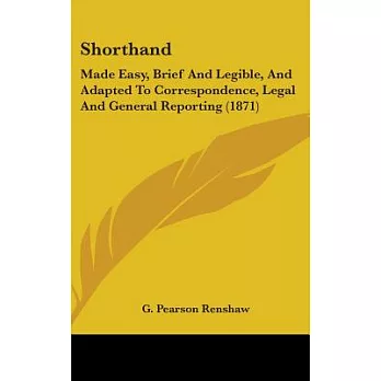 Shorthand: Made Easy, Brief and Legible: and Adapted to Correspondence, Legal and General Reporting