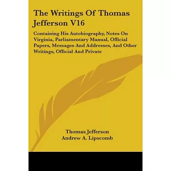 The Writings of Thomas Jefferson: Containing His Autobiography, Notes on Virginia, Parliamentary Manual, Official Papers, Messag