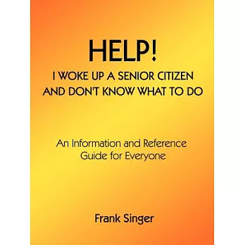 Help! I Woke Up a Senior Citizen and Don’t Know What to Do: An Information and Reference Guide for Everyone