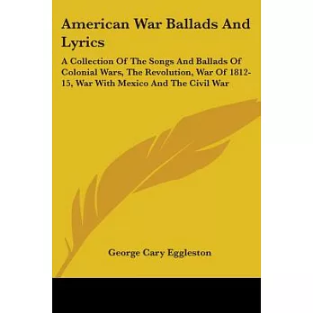 American War Ballads and Lyrics: A Collection of the Songs and Ballads of the Colonial Wars, the Revolution, the War of 1812-15,