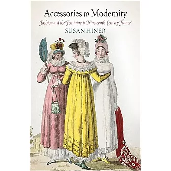 Accessories to Modernity: Fashion and the Feminine in Nineteenth-Century France