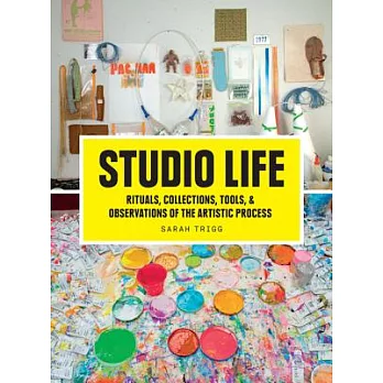 Studio Life: Rituals, Collections, Tools, and Observations on the Artistic Process