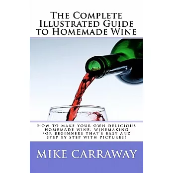 The Complete Illustrated Guide to Homemade Wine: How to Make Your Own Delicious Homemade Wine, Winemaking for Beginners That’s
