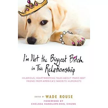 I’m Not the Biggest Bitch in This Relationship: Hilarious, Heartwarming Tales About Man’s Best Friends from America’s Favorite H